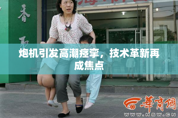 炮机引发高潮痉挛，技术革新再成焦点
