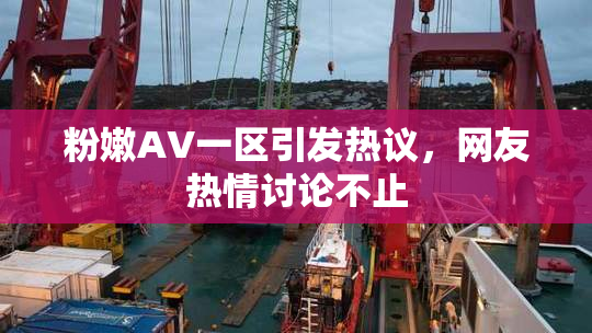 粉嫩AV一区引发热议，网友热情讨论不止