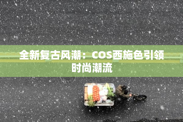 全新复古风潮：COS西施色引领时尚潮流