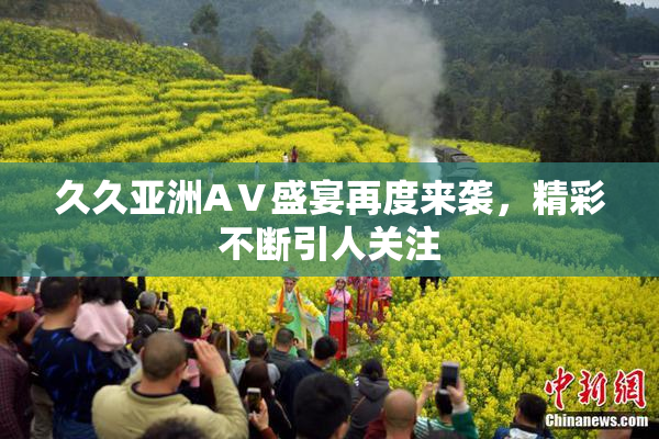 久久亚洲AⅤ盛宴再度来袭，精彩不断引人关注