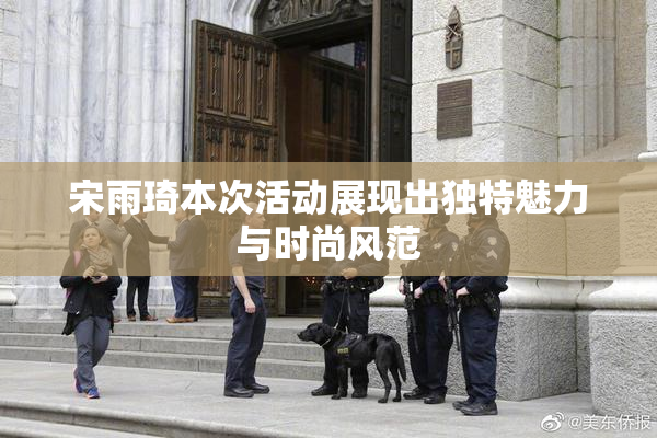 宋雨琦本次活动展现出独特魅力与时尚风范