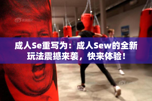成人Se重写为：成人Sew的全新玩法震撼来袭，快来体验！