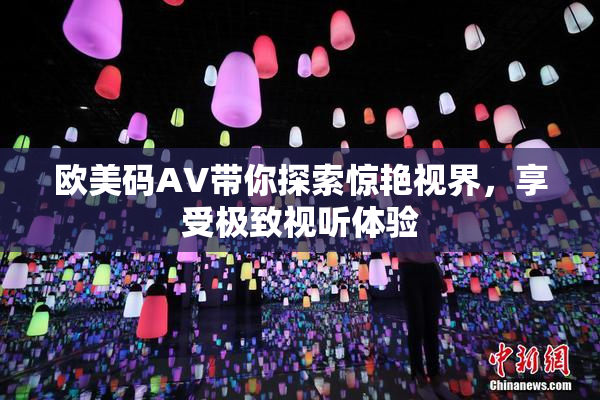 欧美码AV带你探索惊艳视界，享受极致视听体验
