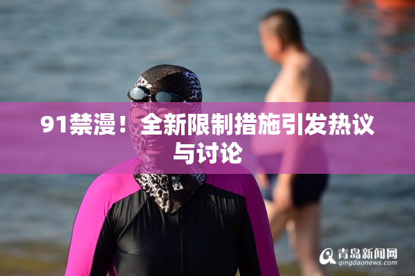 91禁漫！全新限制措施引发热议与讨论