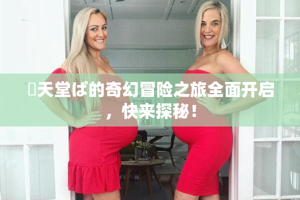 妺天堂ぱ的奇幻冒险之旅全面开启，快来探秘！