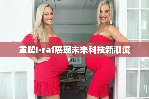 重塑I-raf展现未来科技新潮流