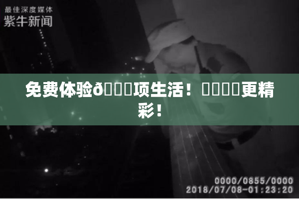 免费体验🔞项生活！❌‌❌‌更精彩！