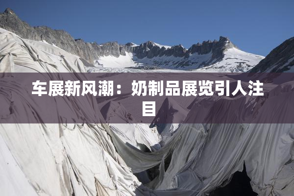 车展新风潮：奶制品展览引人注目