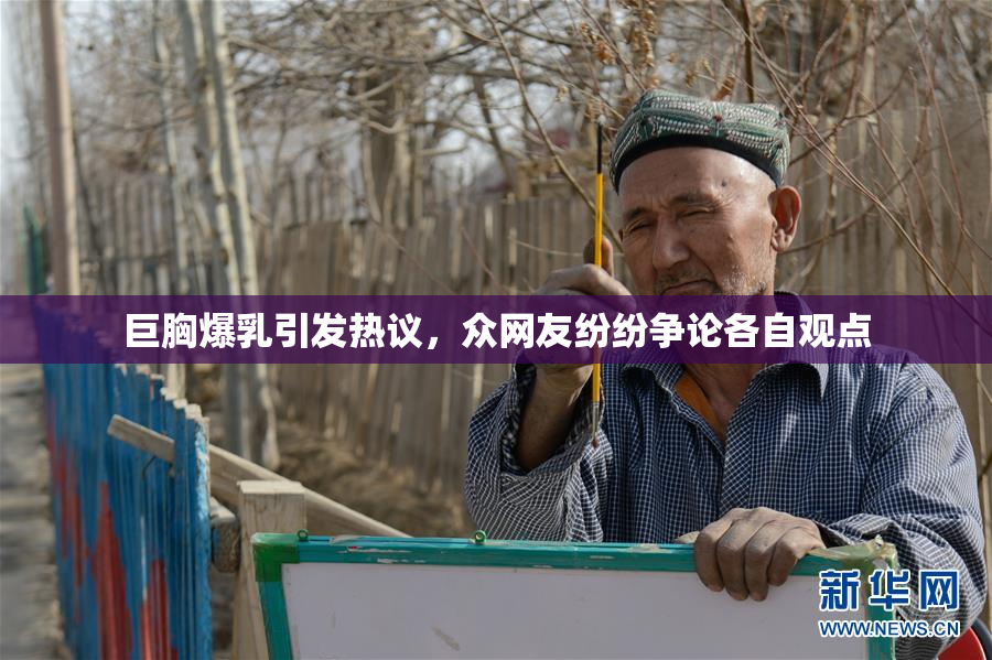 巨胸爆乳引发热议，众网友纷纷争论各自观点