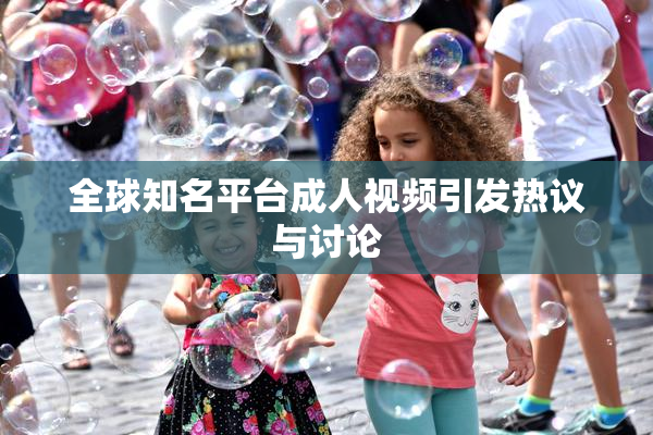 全球知名平台成人视频引发热议与讨论