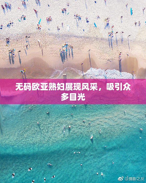 无码欧亚熟妇展现风采，吸引众多目光