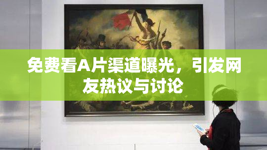 免费看A片渠道曝光，引发网友热议与讨论