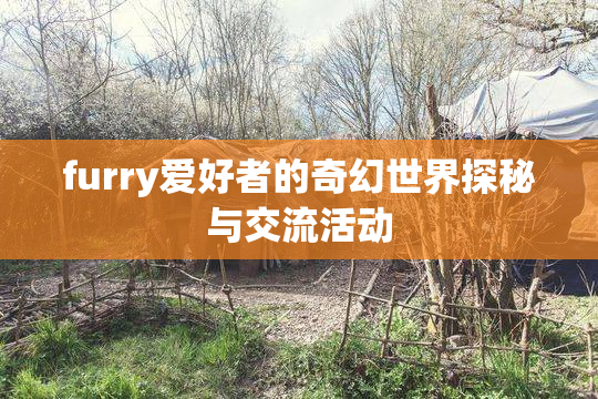 furry爱好者的奇幻世界探秘与交流活动