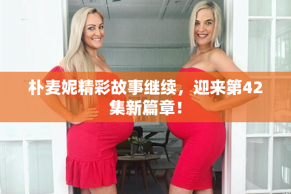 朴麦妮精彩故事继续，迎来第42集新篇章！