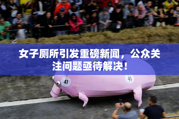 女子厕所引发重磅新闻，公众关注问题亟待解决！