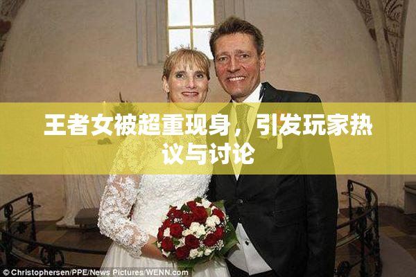 王者女被超重现身，引发玩家热议与讨论