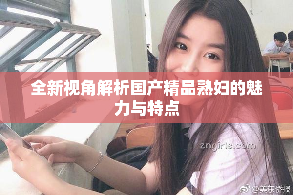 全新视角解析国产精品熟妇的魅力与特点