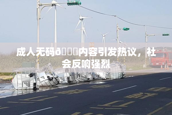成人无码🔞内容引发热议，社会反响强烈