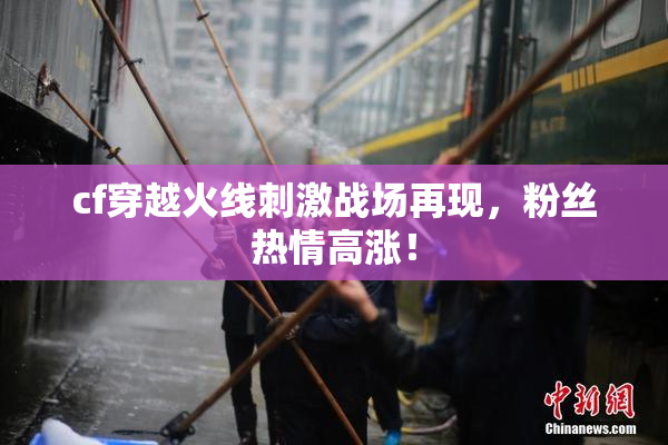 cf穿越火线刺激战场再现，粉丝热情高涨！