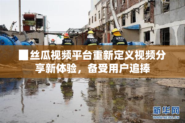 ▉丝瓜视频平台重新定义视频分享新体验，备受用户追捧