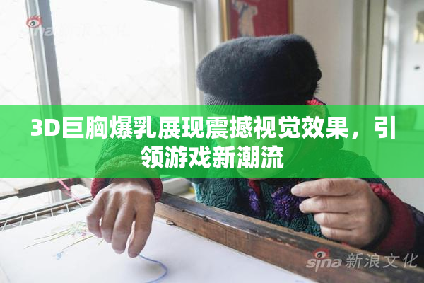 3D巨胸爆乳展现震撼视觉效果，引领游戏新潮流