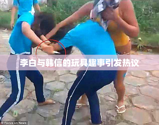 李白与韩信的玩具趣事引发热议