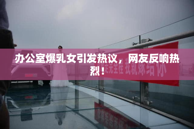 办公室爆乳女引发热议，网友反响热烈！