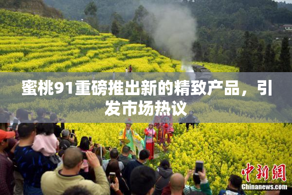 蜜桃91重磅推出新的精致产品，引发市场热议