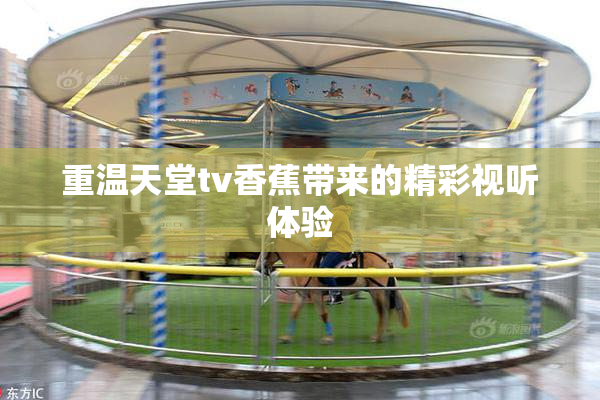 重温天堂tv香蕉带来的精彩视听体验