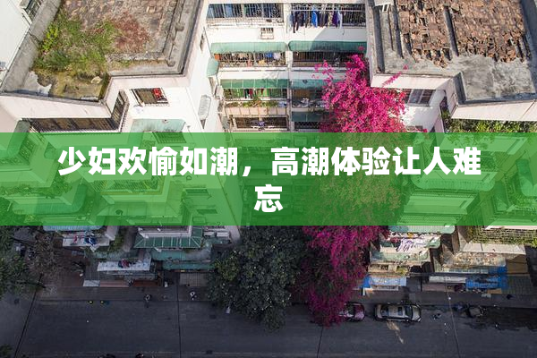 少妇欢愉如潮，高潮体验让人难忘