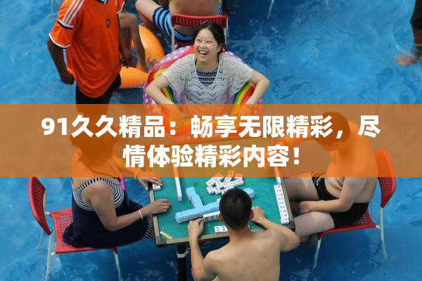 91久久精品：畅享无限精彩，尽情体验精彩内容！