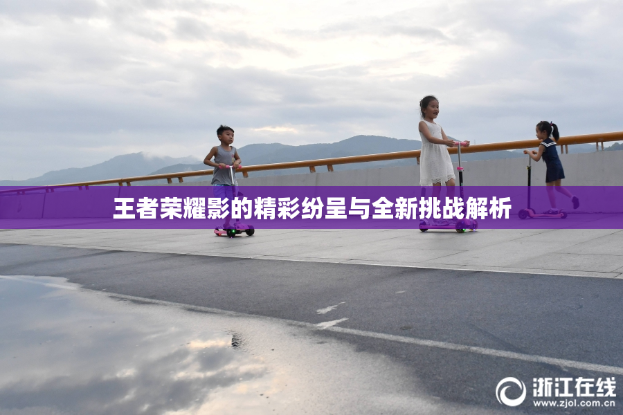 王者荣耀影的精彩纷呈与全新挑战解析