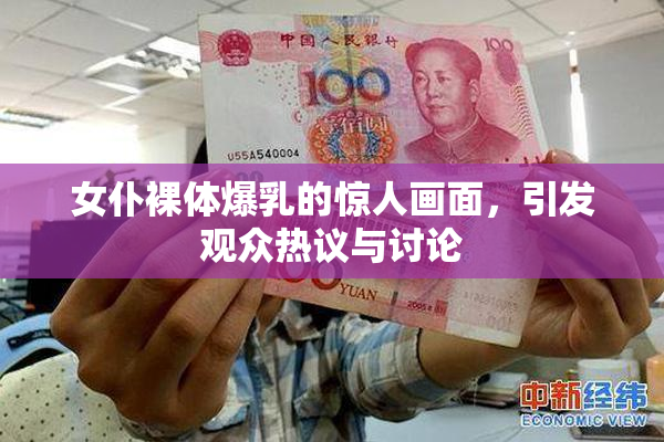 女仆裸体爆乳的惊人画面，引发观众热议与讨论