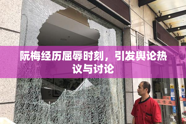 阮梅经历屈辱时刻，引发舆论热议与讨论