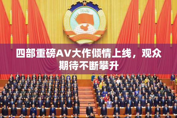 四部重磅AV大作倾情上线，观众期待不断攀升