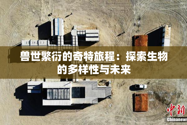兽世繁衍的奇特旅程：探索生物的多样性与未来