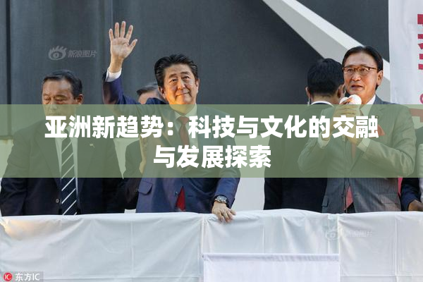 亚洲新趋势：科技与文化的交融与发展探索