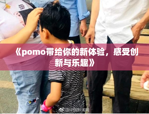 《pomo带给你的新体验，感受创新与乐趣》