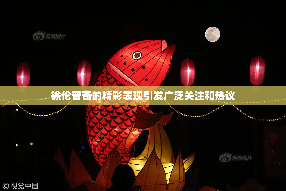 徐伦普奇的精彩表现引发广泛关注和热议