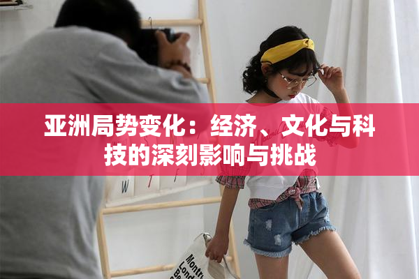 亚洲局势变化：经济、文化与科技的深刻影响与挑战