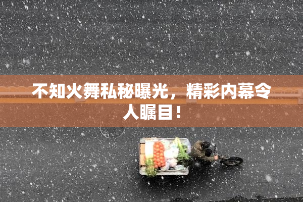 不知火舞私秘曝光，精彩内幕令人瞩目！