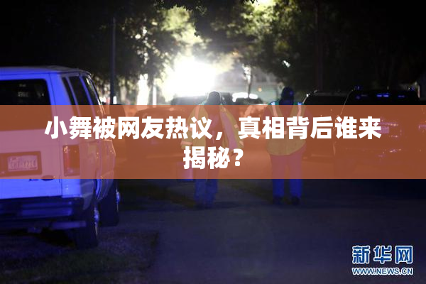 小舞被网友热议，真相背后谁来揭秘？