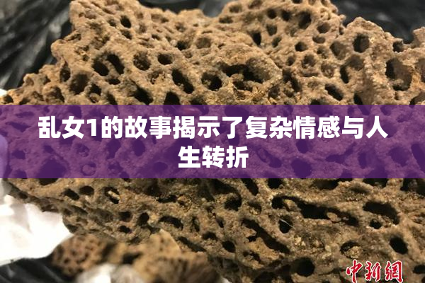 乱女1的故事揭示了复杂情感与人生转折