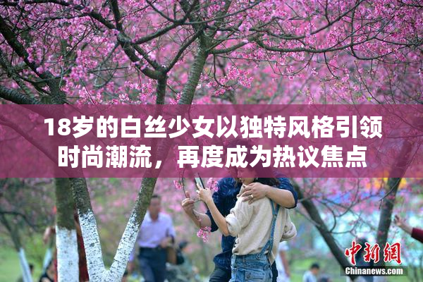 18岁的白丝少女以独特风格引领时尚潮流，再度成为热议焦点