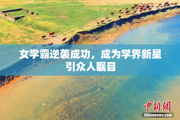 女学霸逆袭成功，成为学界新星引众人瞩目
