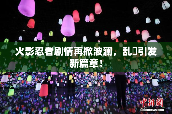 火影忍者剧情再掀波澜，乱婬引发新篇章！
