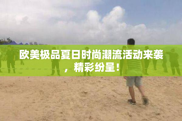 欧美极品夏日时尚潮流活动来袭，精彩纷呈！