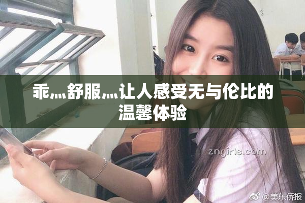 乖灬舒服灬让人感受无与伦比的温馨体验
