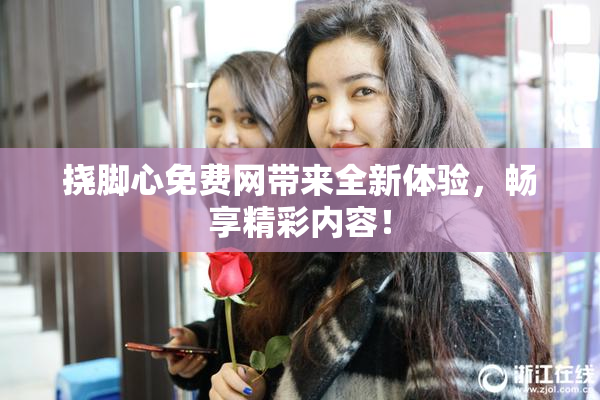 挠脚心免费网带来全新体验，畅享精彩内容！