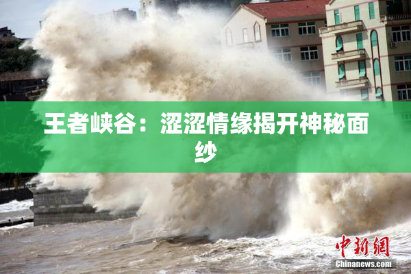 王者峡谷：涩涩情缘揭开神秘面纱